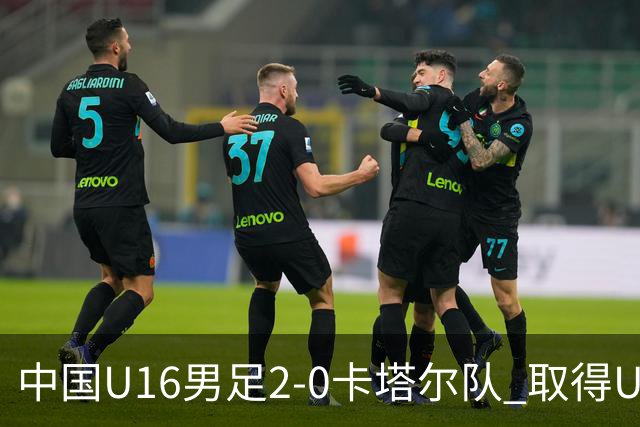 中国U16男足2-0卡塔尔队 取得U17海湾杯“开门红”
