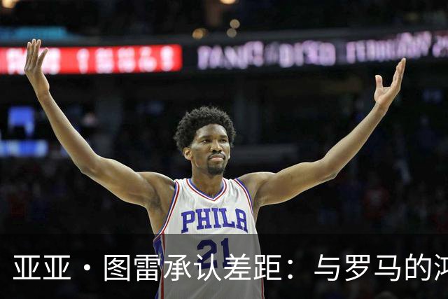亚亚·图雷承认差距：与罗马的鸿沟太大了