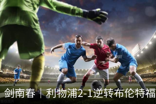 剑南春｜利物浦2-1逆转布伦特福德，伊萨克、穆尼奥斯建功，小蜜蜂两人染红