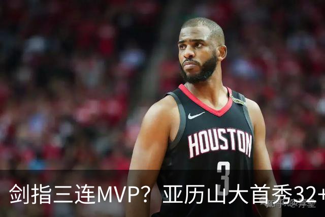 剑指三连MVP？亚历山大首秀32+5+4+2断3帽 攻防影响力巨大