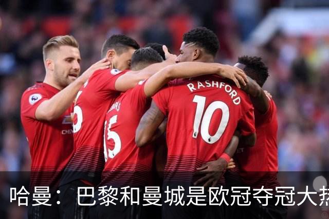 哈曼：巴黎和曼城是欧冠夺冠大热，拜仁进不了联赛阶段前八