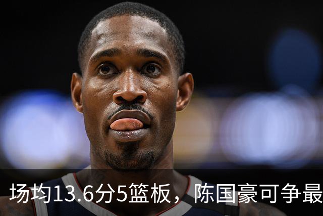 场均13.6分5篮板，陈国豪可争最快进步奖，广东拿他换软焦亏大了