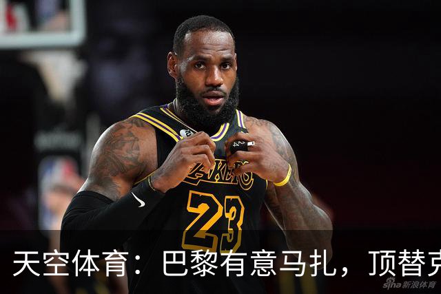 天空体育：巴黎有意马扎，顶替克瓦拉茨赫利亚