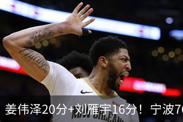 姜伟泽20分+刘雁宇16分！宁波76-85吉林遭5连败，换管理层难止血