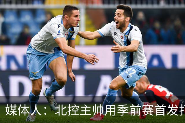 媒体人：北控主帅用季前赛首发打老东家 阵容厚是这个赛季的底气
