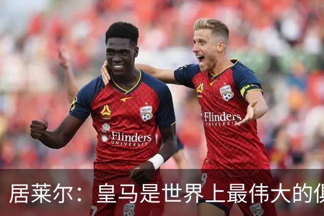 居莱尔：皇马是世界上最伟大的俱乐部；我们渴望赢得国家德比
