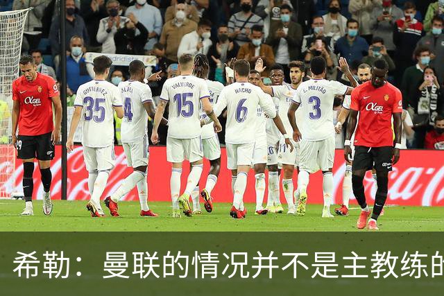 希勒：曼联的情况并不是主教练的错，这家俱乐部的内部问题严重