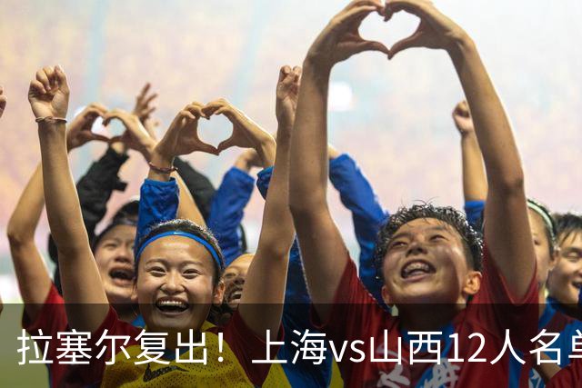 拉塞尔复出！上海vs山西12人名单：张镇麟迪亚洛张宁领衔焦点大战