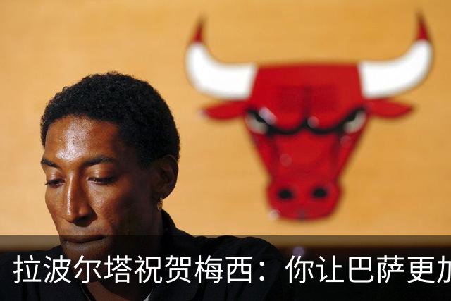 拉波尔塔祝贺梅西：你让巴萨更加伟大，愿这份情缘永恒延续