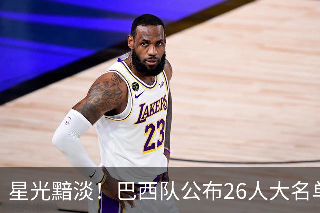 星光黯淡！巴西队公布26人大名单 9人出自非五大联赛