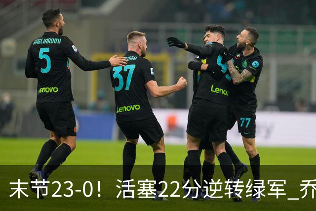 末节23-0！活塞22分逆转绿军 乔治空砍38+5
