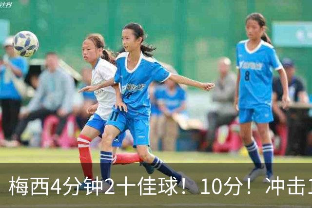梅西4分钟2十佳球！10分！冲击1000球500助攻！2030年退役？
