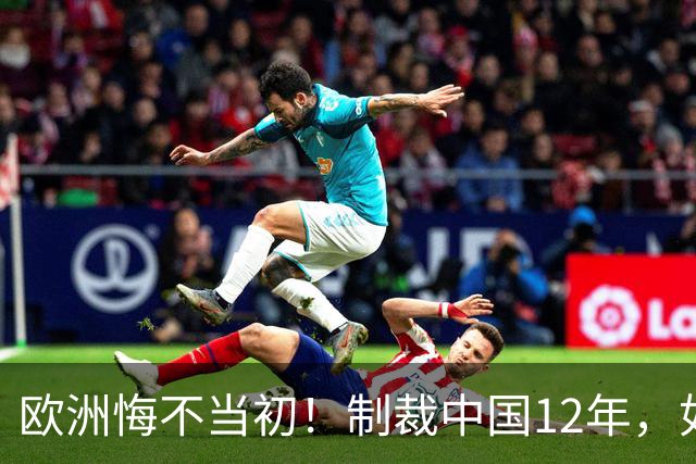 欧洲悔不当初！制裁中国12年，如今被迫取消，因为已无厂可保护