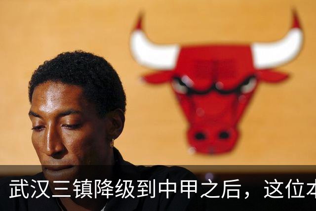 武汉三镇降级到中甲之后，这位本土强援有可能被送走，值得期待