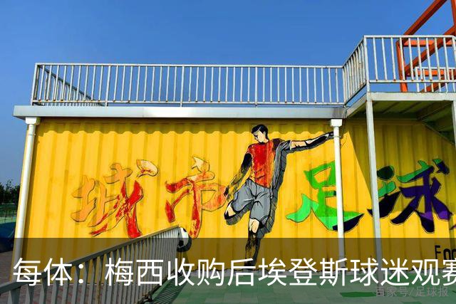 每体：梅西收购后埃登斯球迷观赛热情大涨，千余球迷随队远征