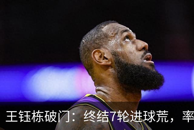 王钰栋破门：终结7轮进球荒，率队成功逆转，终结两连败