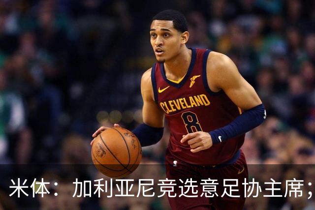 米体：加利亚尼竞选意足协主席；米兰双雄亚特兰大不满马拉戈