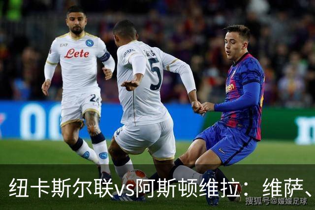 纽卡斯尔联vs阿斯顿维拉：维萨、刘易斯-霍尔首发，尼古拉-雅克松、万-比萨卡出战