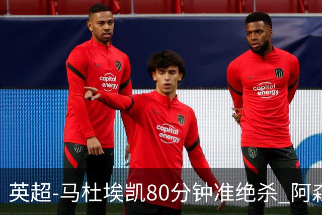 英超-马杜埃凯80分钟准绝杀 阿森纳1-0森林仍居第二