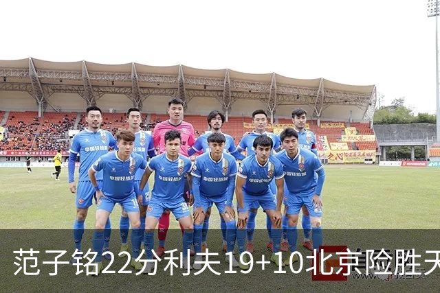 范子铭22分利夫19+10北京险胜天津 林庭谦15+8