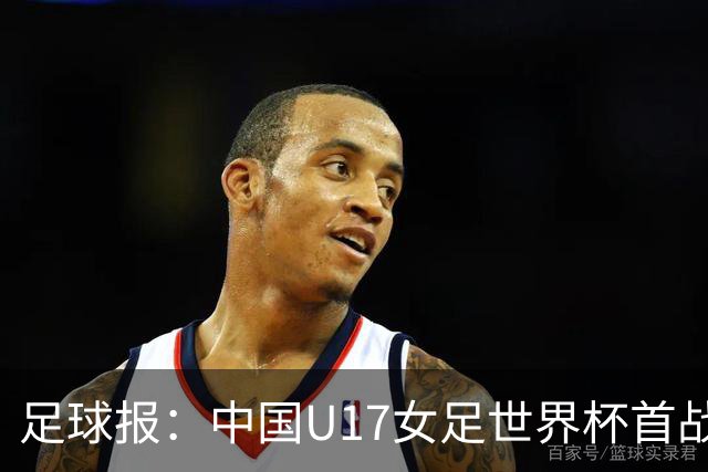 足球报：中国U17女足世界杯首战交出出色答卷，刻苦备战获回报