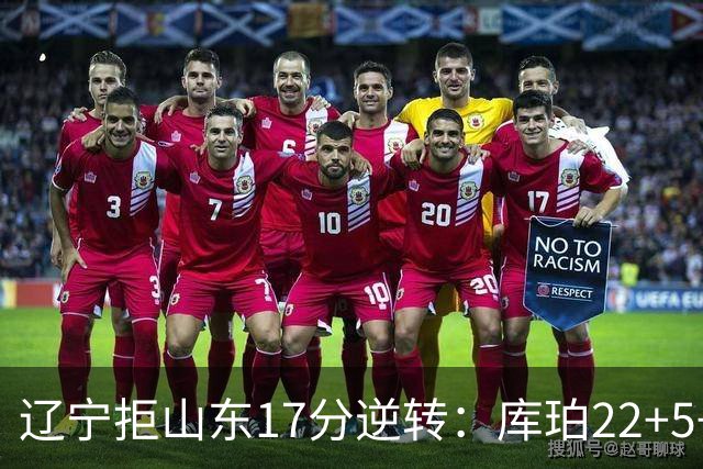 辽宁拒山东17分逆转：库珀22+5+8赵继伟10分 法耶20+9+6帽