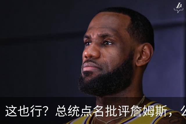 这也行？总统点名批评詹姆斯，公开直接骂！