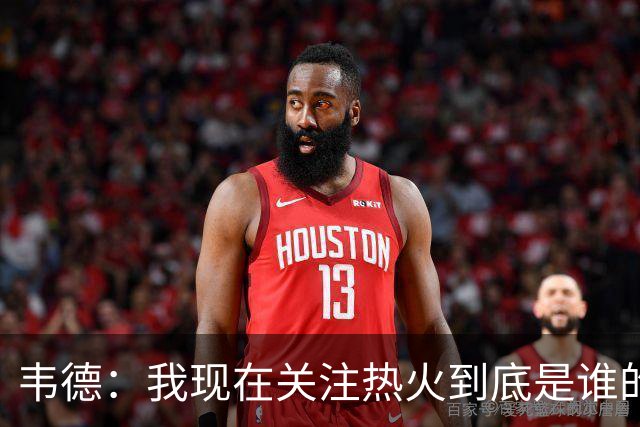 韦德：我现在关注热火到底是谁的球队 字母能否百分之百地做自己