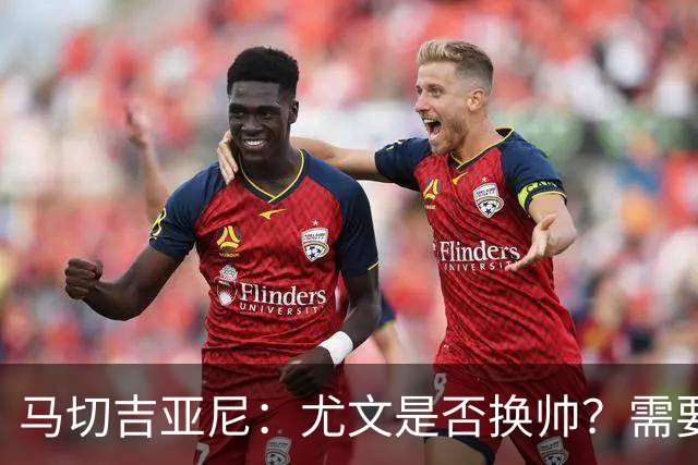 马切吉亚尼：尤文是否换帅？需要评估教练是否还能对球员产生影响