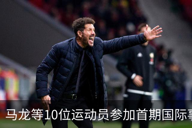 马龙等10位运动员参加首期国际事务人才培养计划