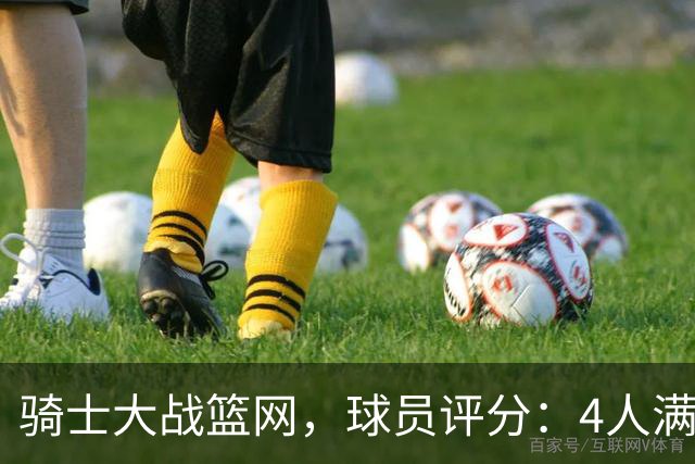 骑士大战篮网，球员评分：4人满分、4人达标、2人崩盘