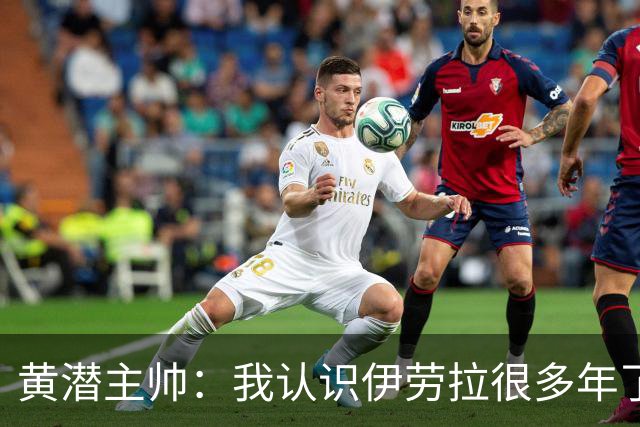 黄潜主帅：我认识伊劳拉很多年了，期待和他再次见面
