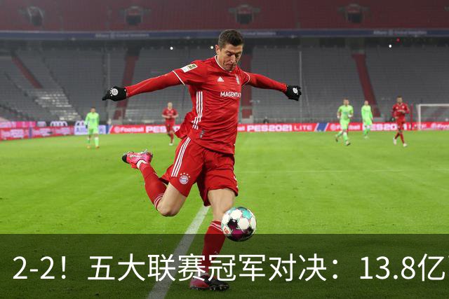 2-2！五大联赛冠军对决：13.8亿豪门欧冠联赛阶段14连胜纪录终止