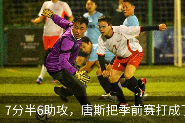7分半6助攻，唐斯把季前赛打成了季后赛