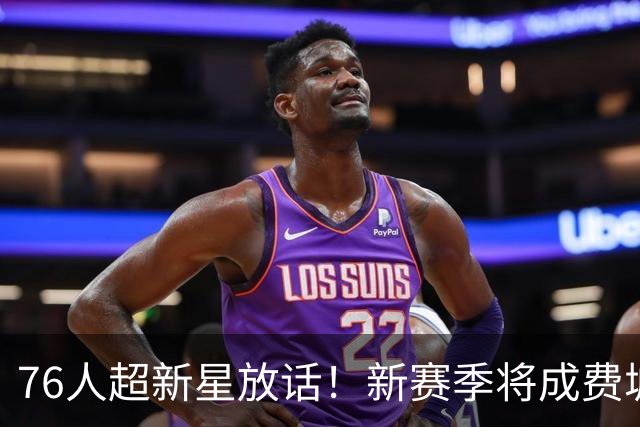 76人超新星放话！新赛季将成费城外线大闸，他是詹姆斯的新韦德？